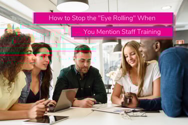 How to Stop the “Eye Rolling” When You Mention Staff Training